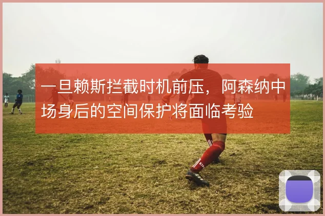 一旦赖斯拦截时机前压,阿森纳中场身后的空间保护将面临考验