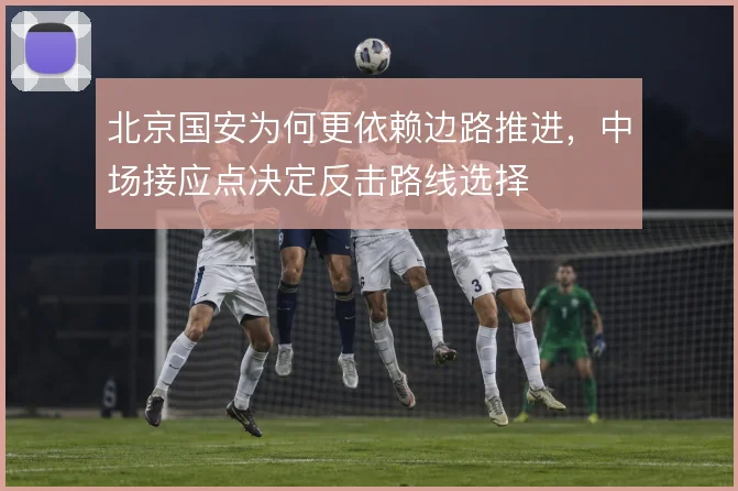 北京国安为何更依赖边路推进，中场接应点决定反击路线选择