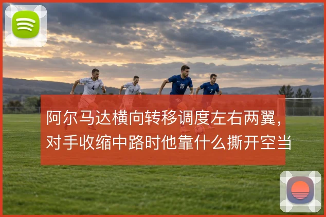 阿尔马达横向转移调度左右两翼，对手收缩中路时他靠什么撕开空当
