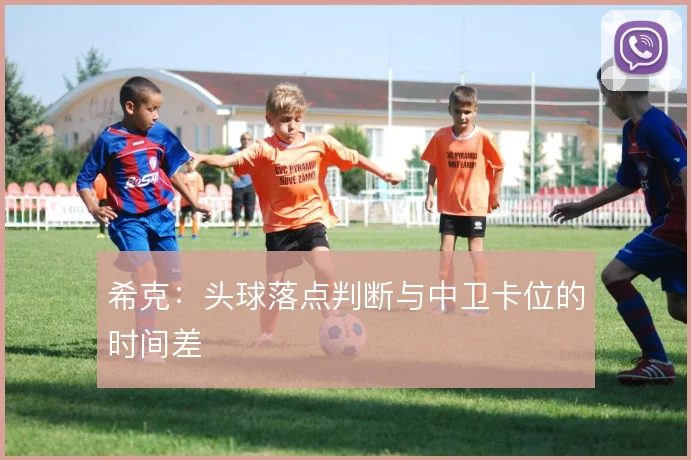 希克：头球落点判断与中卫卡位的时间差