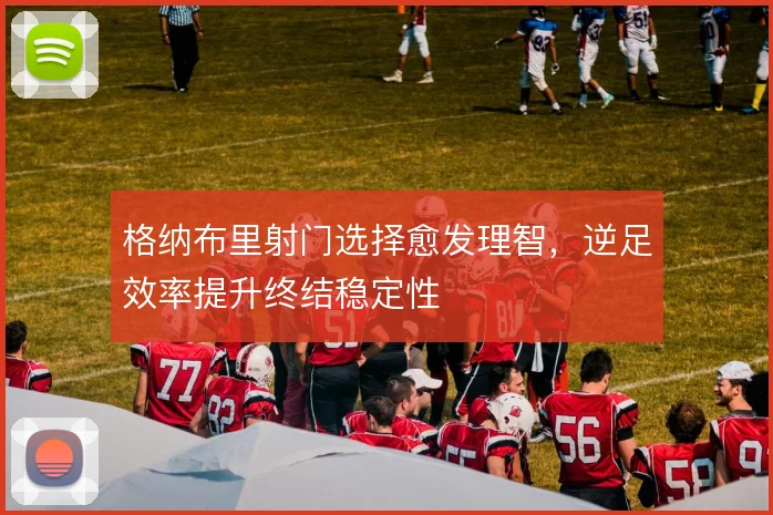 格纳布里射门选择愈发理智，逆足效率提升终结稳定性
