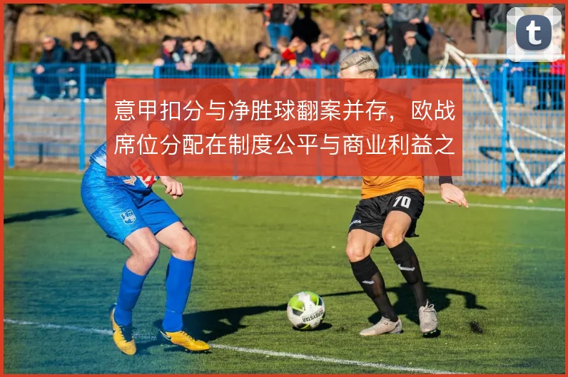 意甲扣分与净胜球翻案并存，欧战席位分配在制度公平与商业利益之间摇摆