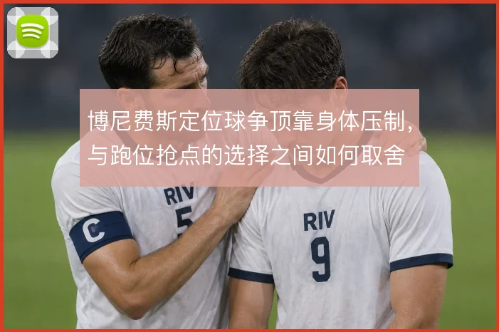 博尼费斯定位球争顶靠身体压制，与跑位抢点的选择之间如何取舍
