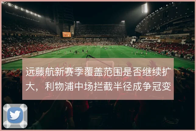 远藤航新赛季覆盖范围是否继续扩大，利物浦中场拦截半径成争冠变量