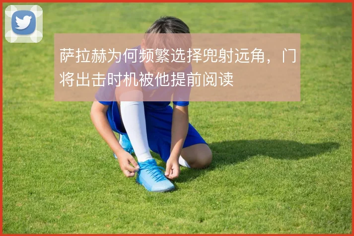 萨拉赫为何频繁选择兜射远角，门将出击时机被他提前阅读