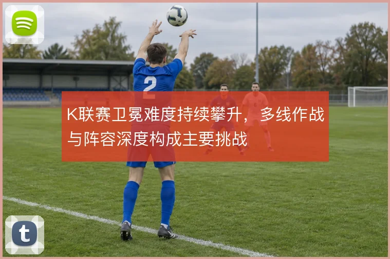 K联赛卫冕难度持续攀升，多线作战与阵容深度构成主要挑战
