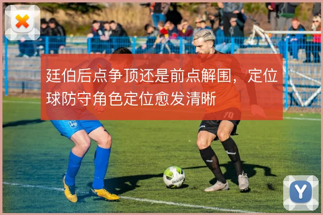 廷伯后点争顶还是前点解围,定位球防守角色定位愈发清晰