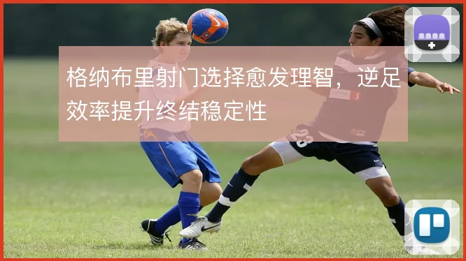 格纳布里射门选择愈发理智，逆足效率提升终结稳定性