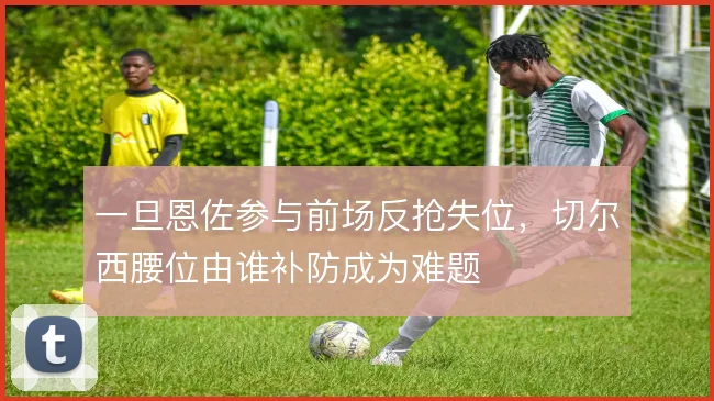 一旦恩佐参与前场反抢失位，切尔西腰位由谁补防成为难题