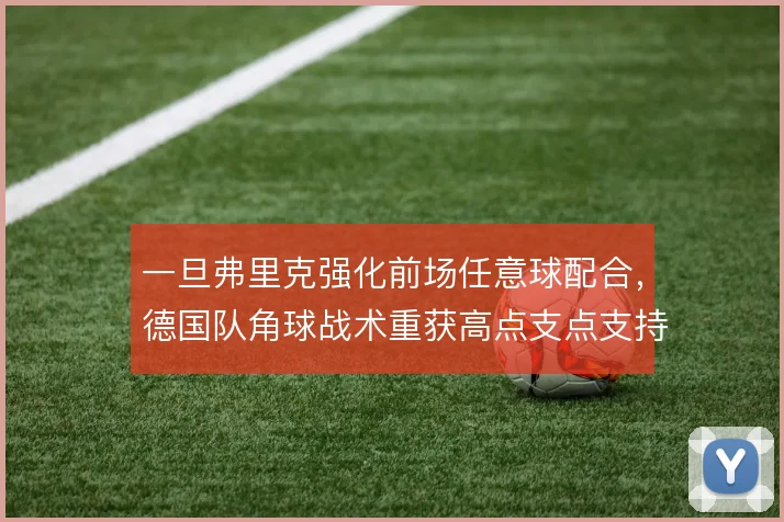 一旦弗里克强化前场任意球配合，德国队角球战术重获高点支点支持