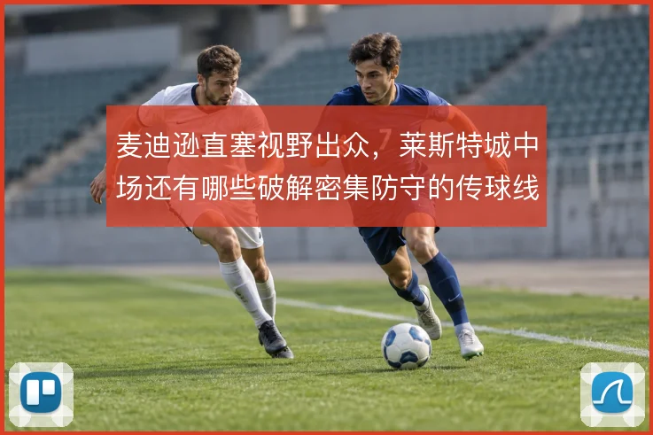 麦迪逊直塞视野出众，莱斯特城中场还有哪些破解密集防守的传球线路