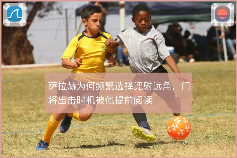 萨拉赫为何频繁选择兜射远角，门将出击时机被他提前阅读