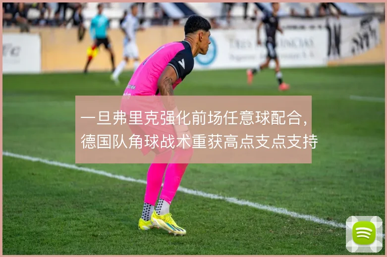 一旦弗里克强化前场任意球配合，德国队角球战术重获高点支点支持