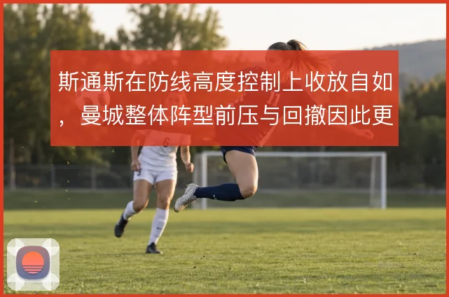 斯通斯在防线高度控制上收放自如，曼城整体阵型前压与回撤因此更加从容