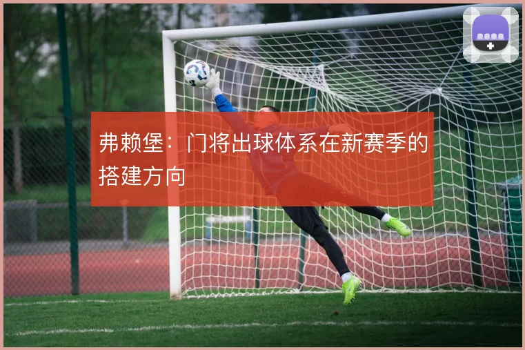 弗赖堡：门将出球体系在新赛季的搭建方向
