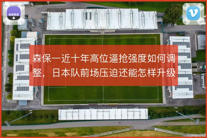森保一近十年高位逼抢强度如何调整,日本队前场压迫还能怎样升级