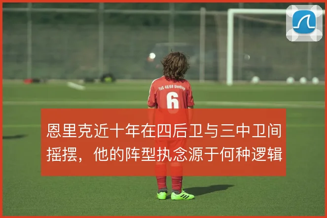 恩里克近十年在四后卫与三中卫间摇摆，他的阵型执念源于何种逻辑
