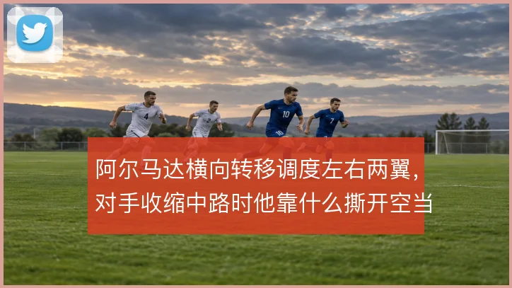 阿尔马达横向转移调度左右两翼，对手收缩中路时他靠什么撕开空当