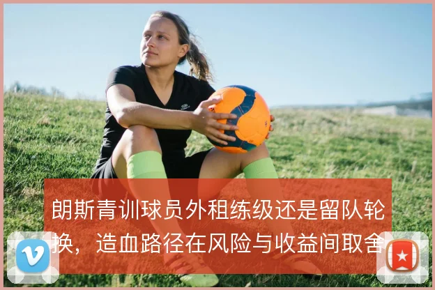 朗斯青训球员外租练级还是留队轮换，造血路径在风险与收益间取舍