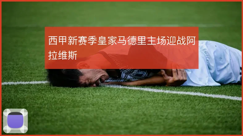 西甲新赛季皇家马德里主场迎战阿拉维斯