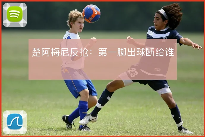 楚阿梅尼反抢：第一脚出球断给谁
