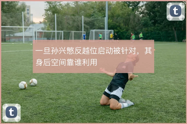 一旦孙兴慜反越位启动被针对，其身后空间靠谁利用