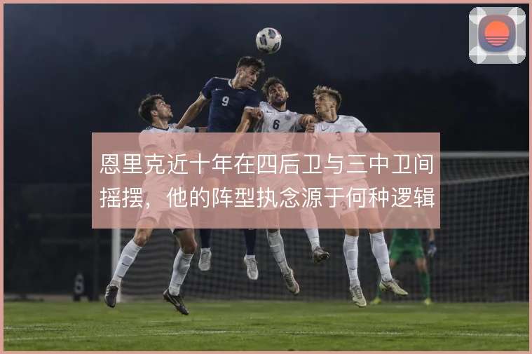 恩里克近十年在四后卫与三中卫间摇摆，他的阵型执念源于何种逻辑
