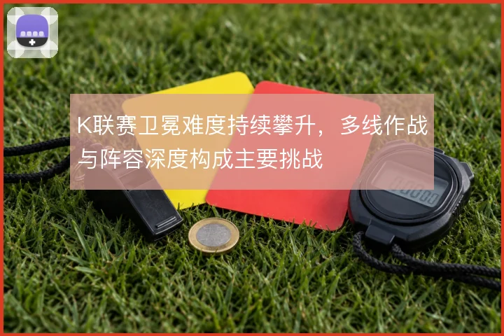 K联赛卫冕难度持续攀升，多线作战与阵容深度构成主要挑战