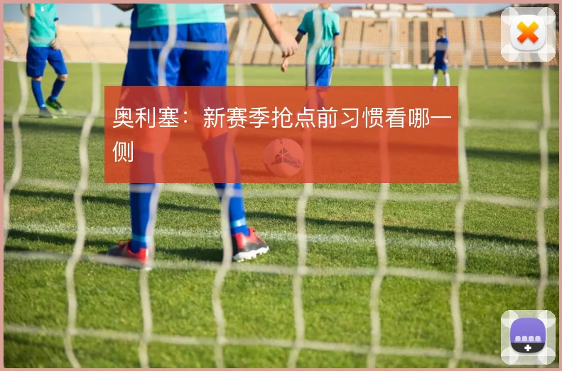 奥利塞:新赛季抢点前习惯看哪一侧