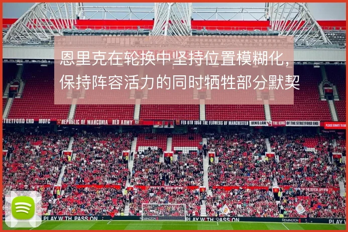 恩里克在轮换中坚持位置模糊化，保持阵容活力的同时牺牲部分默契