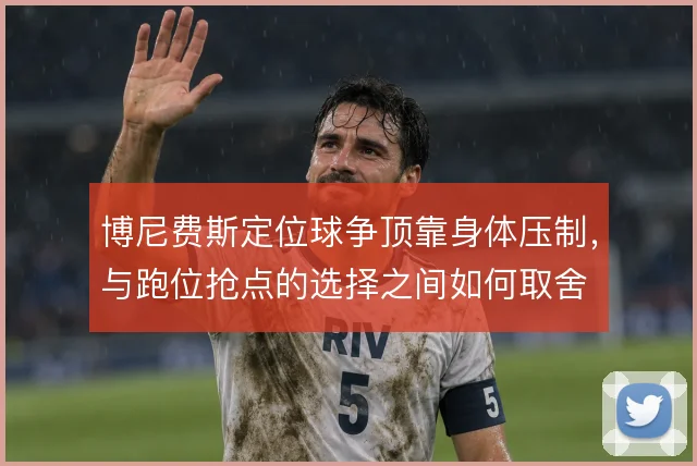 博尼费斯定位球争顶靠身体压制，与跑位抢点的选择之间如何取舍
