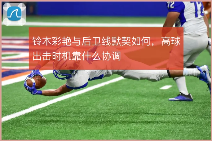 铃木彩艳与后卫线默契如何，高球出击时机靠什么协调