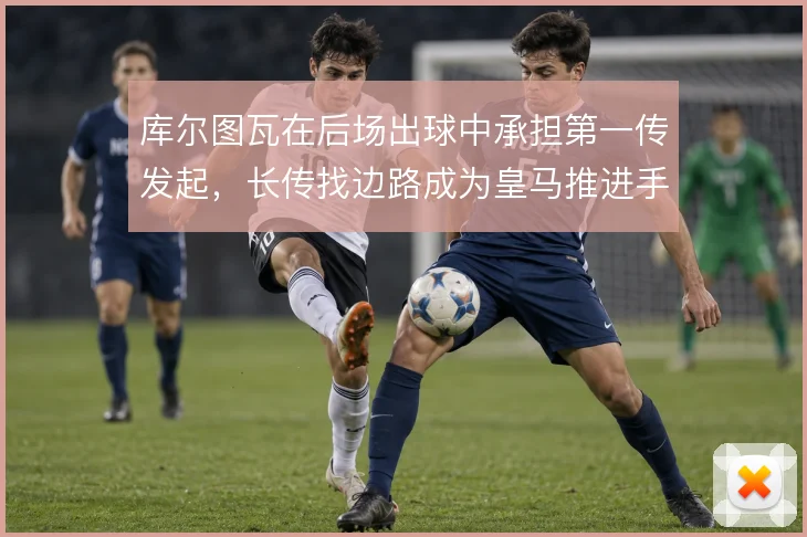库尔图瓦在后场出球中承担第一传发起,长传找边路成为皇马推进手段