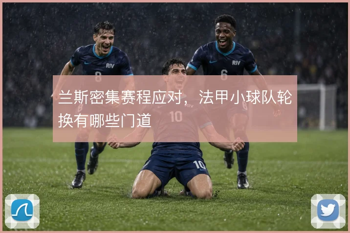 兰斯密集赛程应对,法甲小球队轮换有哪些门道