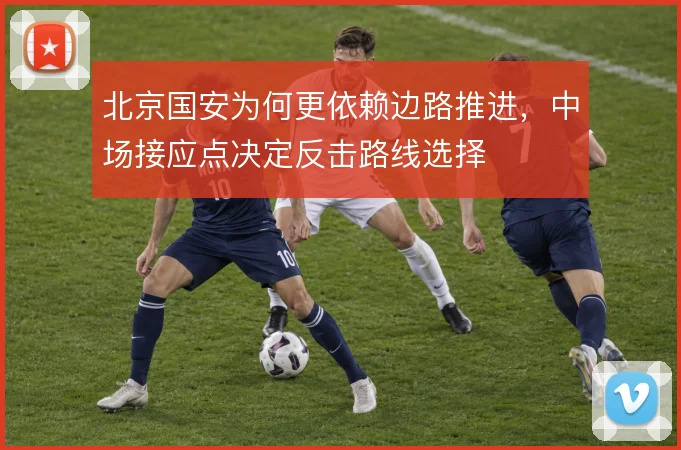北京国安为何更依赖边路推进，中场接应点决定反击路线选择