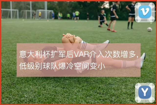 意大利杯扩军后VAR介入次数增多,低级别球队爆冷空间变小