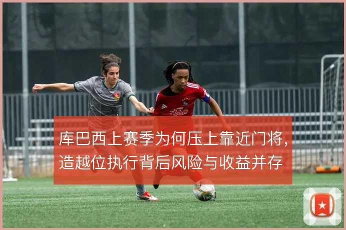 库巴西上赛季为何压上靠近门将,造越位执行背后风险与收益并存