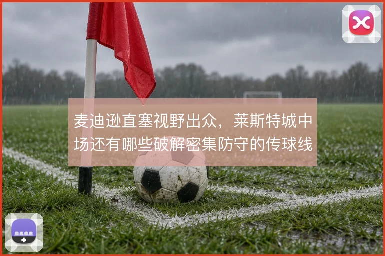 麦迪逊直塞视野出众，莱斯特城中场还有哪些破解密集防守的传球线路