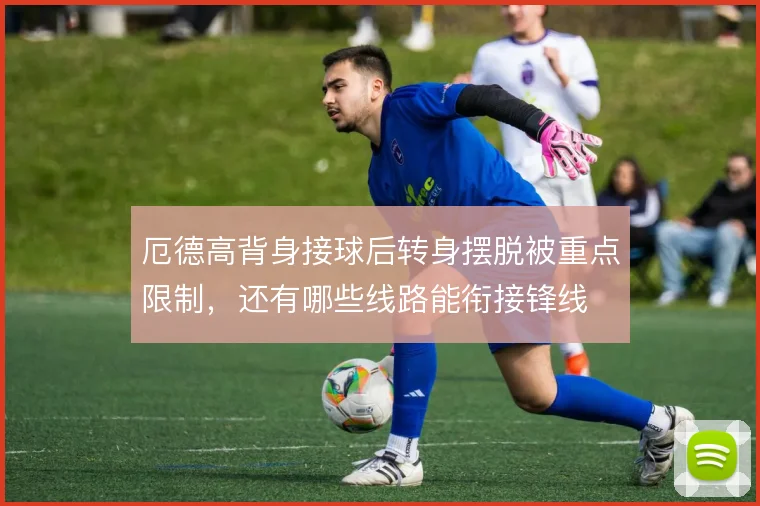 厄德高背身接球后转身摆脱被重点限制，还有哪些线路能衔接锋线