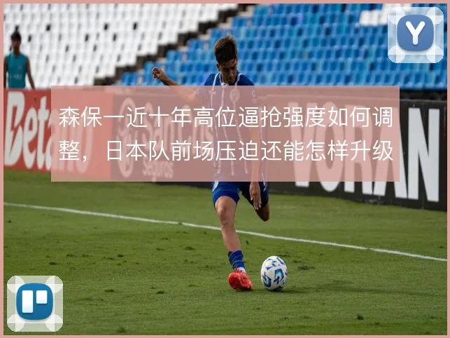 森保一近十年高位逼抢强度如何调整，日本队前场压迫还能怎样升级
