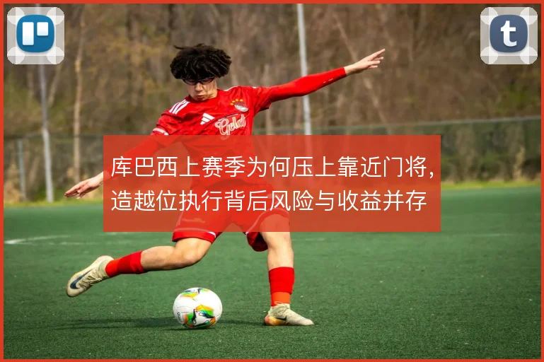 库巴西上赛季为何压上靠近门将，造越位执行背后风险与收益并存